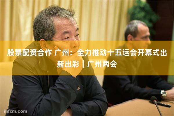 股票配资合作 广州：全力推动十五运会开幕式出新出彩｜广州两会