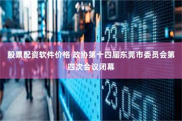 股票配资软件价格 政协第十四届东莞市委员会第四次会议闭幕