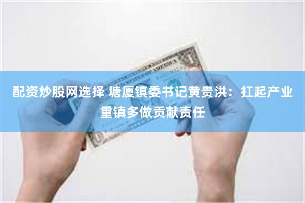 配资炒股网选择 塘厦镇委书记黄贵洪：扛起产业重镇多做贡献责任