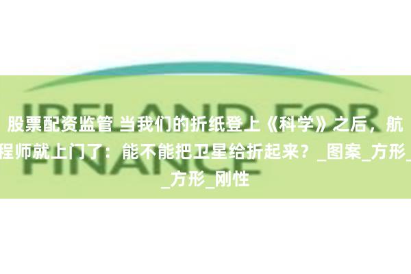 股票配资监管 当我们的折纸登上《科学》之后，航天工程师就上门了：能不能把卫星给折起来？_图案_方形_刚性