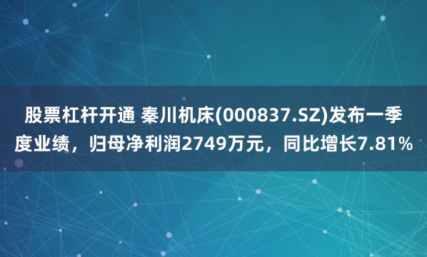 股票杠杆开通 秦川机床(000837.SZ)发布一季度业绩，归母净利润2749万元，同比增长7.81%
