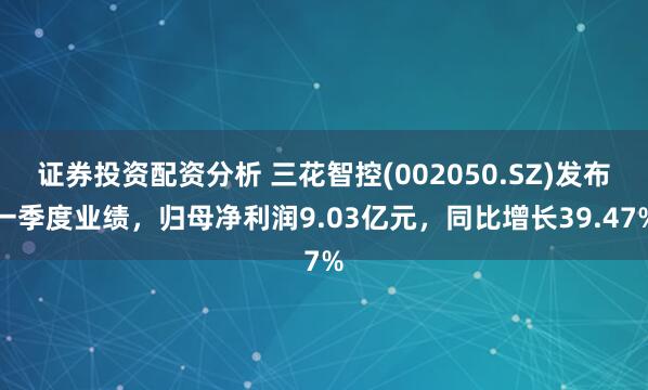 证券投资配资分析 三花智控(002050.SZ)发布一季度业绩，归母净利润9.03亿元，同比增长39.47%