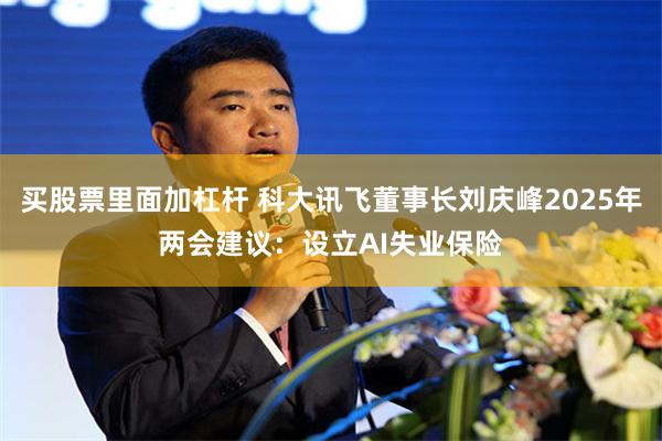 买股票里面加杠杆 科大讯飞董事长刘庆峰2025年两会建议：设立AI失业保险
