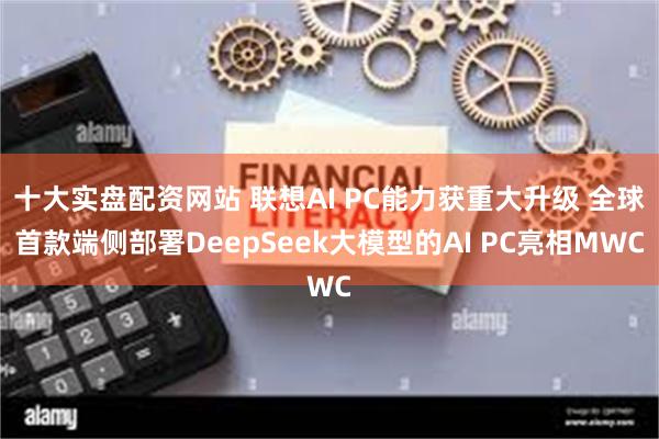 十大实盘配资网站 联想AI PC能力获重大升级 全球首款端侧部署DeepSeek大模型的AI PC亮相MWC