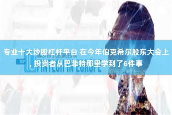 专业十大炒股杠杆平台 在今年伯克希尔股东大会上, 投资者从巴菲特那里学到了6件事