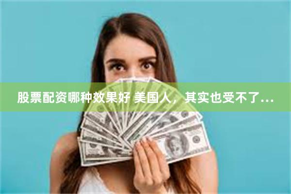 股票配资哪种效果好 美国人，其实也受不了…