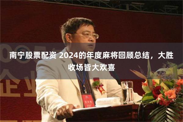南宁股票配资 2024的年度麻将回顾总结，大胜收场皆大欢喜