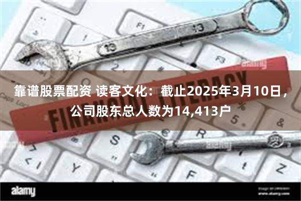 靠谱股票配资 读客文化：截止2025年3月10日，公司股东总人数为14,413户