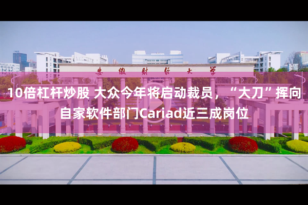 10倍杠杆炒股 大众今年将启动裁员，“大刀”挥向自家软件部门Cariad近三成岗位