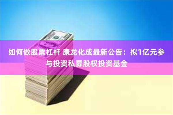 如何做股票杠杆 康龙化成最新公告：拟1亿元参与投资私募股权投资基金