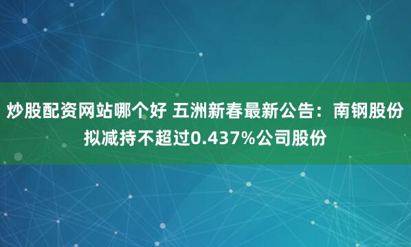 炒股配资网站哪个好 五洲新春最新公告：南钢股份拟减持不超过0.437%公司股份