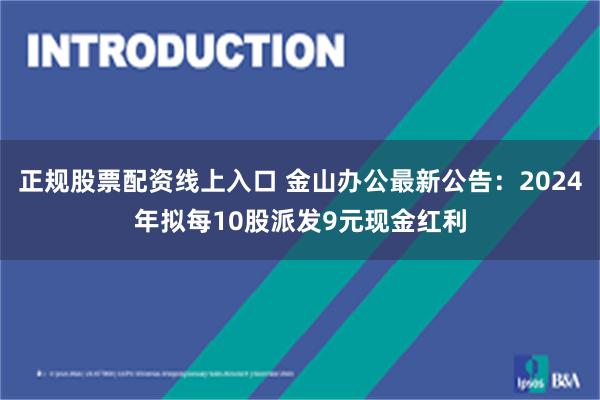 正规股票配资线上入口 金山办公最新公告：2024年拟每10股派发9元现金红利