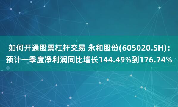 如何开通股票杠杆交易 永和股份(605020.SH)：预计一季度净利润同比增长144.49%到176.74%