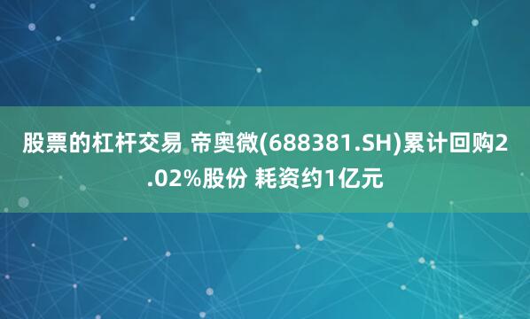 股票的杠杆交易 帝奥微(688381.SH)累计回购2.02%股份 耗资约1亿元