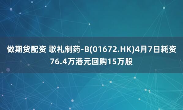 做期货配资 歌礼制药-B(01672.HK)4月7日耗资76.4万港元回购15万股
