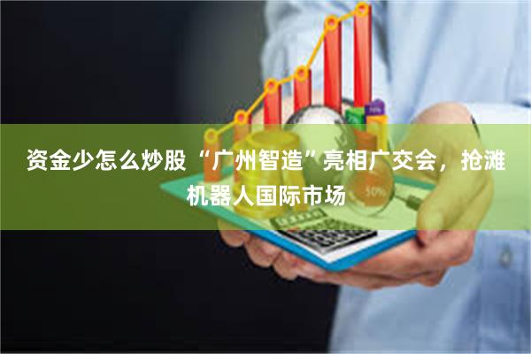 资金少怎么炒股 “广州智造”亮相广交会，抢滩机器人国际市场