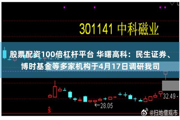 股票配资100倍杠杆平台 华曙高科：民生证券、博时基金等多家机构于4月17日调研我司