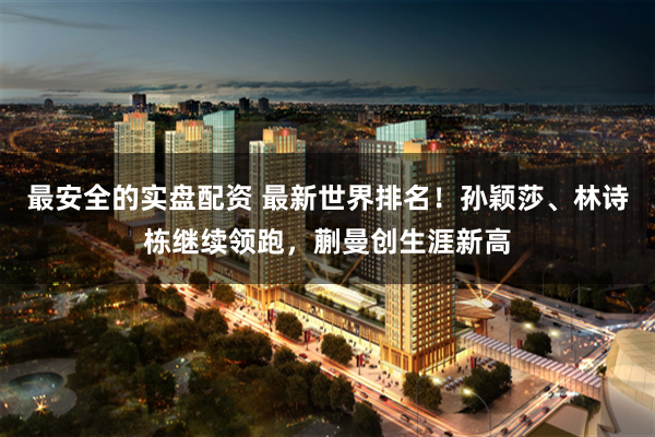 最安全的实盘配资 最新世界排名！孙颖莎、林诗栋继续领跑，蒯曼创生涯新高