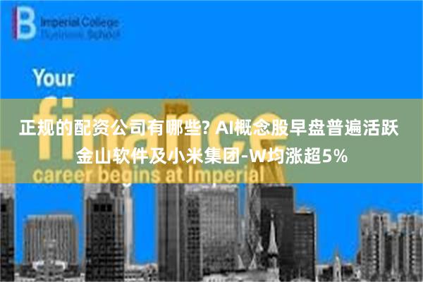 正规的配资公司有哪些? AI概念股早盘普遍活跃 金山软件及小米集团-W均涨超5%