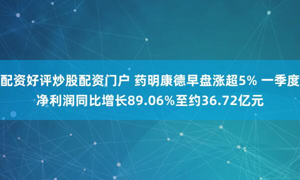 配资好评炒股配资门户 药明康德早盘涨超5% 一季度净利润同比增长89.06%至约36.72亿元