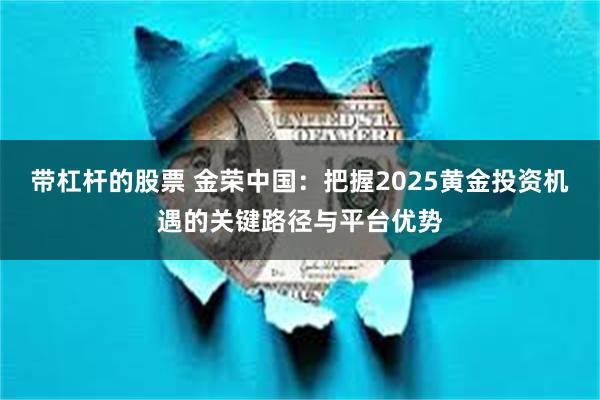 带杠杆的股票 金荣中国：把握2025黄金投资机遇的关键路径与平台优势