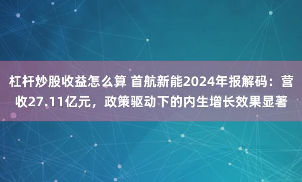 杠杆炒股收益怎么算 首航新能2024年报解码：营收27.11亿元，政策驱动下的内生增长效果显著