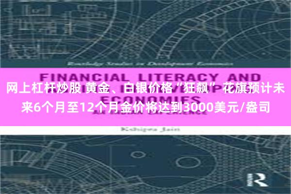 网上杠杆炒股 黄金、白银价格“狂飙” 花旗预计未来6个月至12个月金价将达到3000美元/盎司