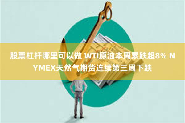 股票杠杆哪里可以做 WTI原油本周累跌超8% NYMEX天然气期货连续第三周下跌
