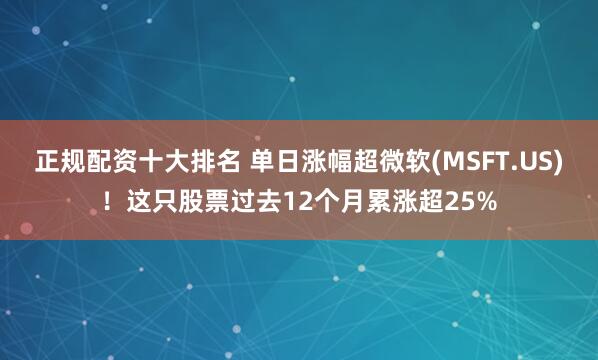 正规配资十大排名 单日涨幅超微软(MSFT.US)！这只股票过去12个月累涨超25%