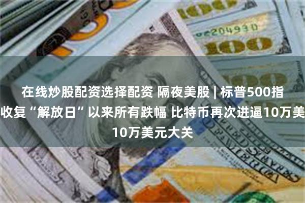 在线炒股配资选择配资 隔夜美股 | 标普500指数接近收复“解放日”以来所有跌幅 比特币再次进逼10万美元大关