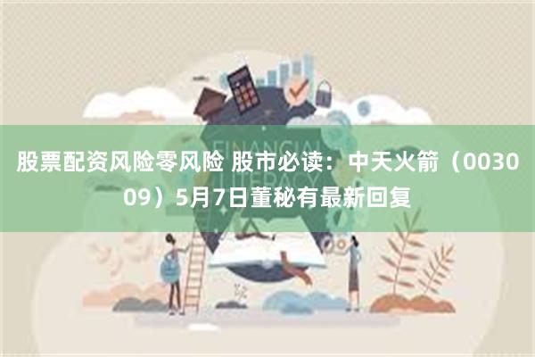 股票配资风险零风险 股市必读：中天火箭（003009）5月7日董秘有最新回复