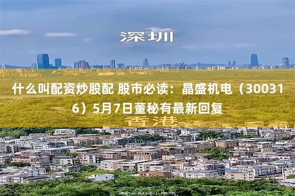 什么叫配资炒股配 股市必读：晶盛机电（300316）5月7日董秘有最新回复