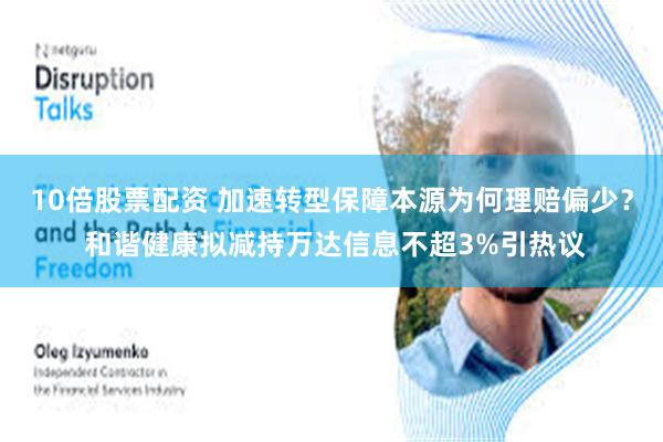10倍股票配资 加速转型保障本源为何理赔偏少？ 和谐健康拟减持万达信息不超3%引热议