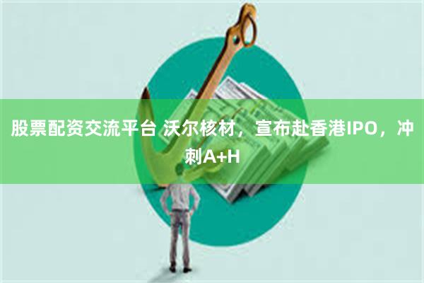 股票配资交流平台 沃尔核材，宣布赴香港IPO，冲刺A+H