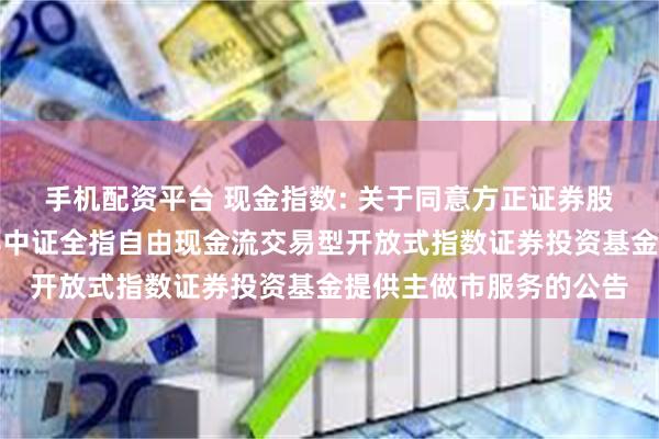 手机配资平台 现金指数: 关于同意方正证券股份有限公司为方正富邦中证全指自由现金流交易型开放式指数证券投资基金提供主做市服务的公告