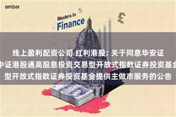 线上盈利配资公司 红利港股: 关于同意华安证券股份有限公司为嘉实中证港股通高股息投资交易型开放式指数证券投资基金提供主做市服务的公告