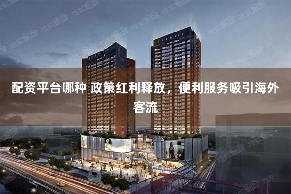 配资平台哪种 政策红利释放，便利服务吸引海外客流