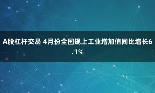 A股杠杆交易 4月份全国规上工业增加值同比增长6.1%