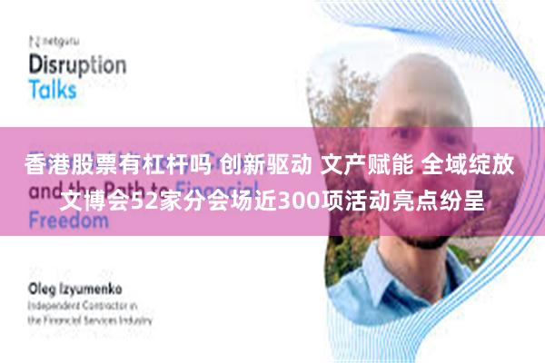 香港股票有杠杆吗 创新驱动 文产赋能 全域绽放 文博会52家分会场近300项活动亮点纷呈