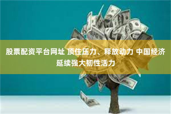 股票配资平台网址 顶住压力、释放动力 中国经济延续强大韧性活力