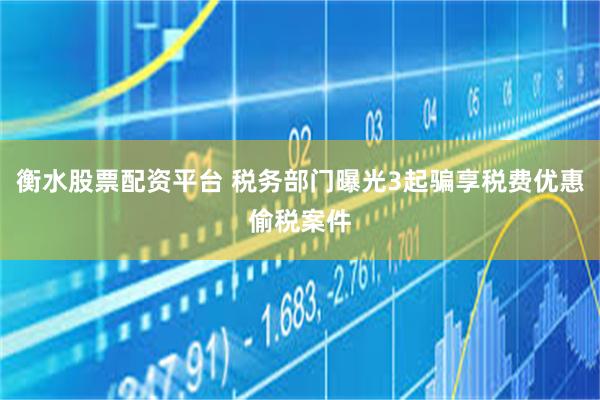 衡水股票配资平台 税务部门曝光3起骗享税费优惠偷税案件