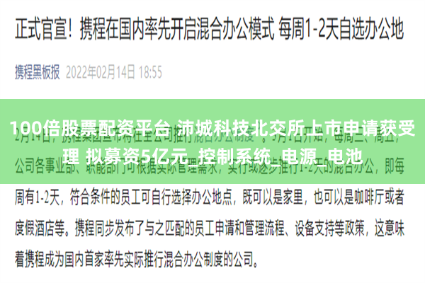 100倍股票配资平台 沛城科技北交所上市申请获受理 拟募资5亿元_控制系统_电源_电池