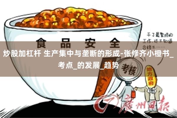 炒股加杠杆 生产集中与垄断的形成-张修齐小橙书_考点_的发展_趋势