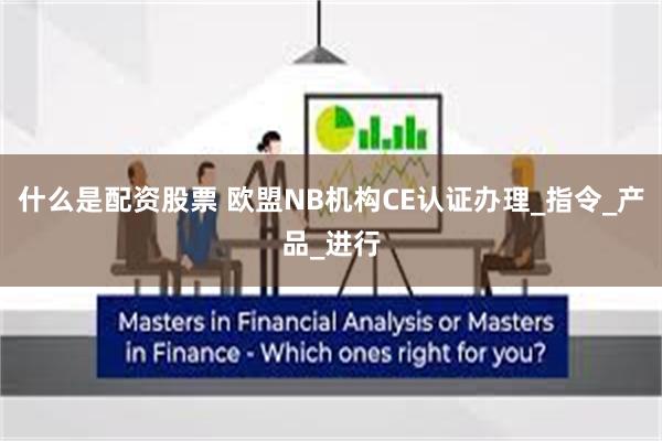 什么是配资股票 欧盟NB机构CE认证办理_指令_产品_进行