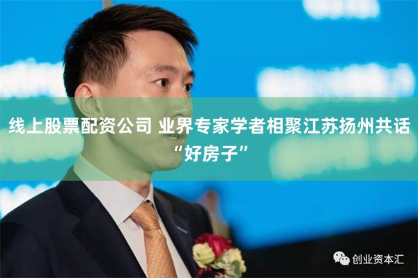 线上股票配资公司 业界专家学者相聚江苏扬州共话“好房子”