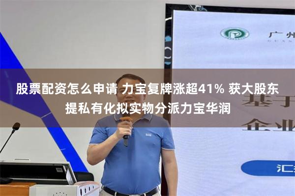 股票配资怎么申请 力宝复牌涨超41% 获大股东提私有化拟实物分派力宝华润