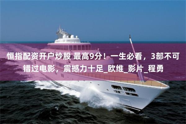 恒指配资开户炒股 最高9分！一生必看，3部不可错过电影，震撼力十足_欧维_影片_程勇