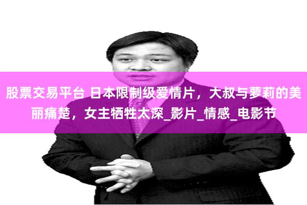 股票交易平台 日本限制级爱情片，大叔与萝莉的美丽痛楚，女主牺牲太深_影片_情感_电影节