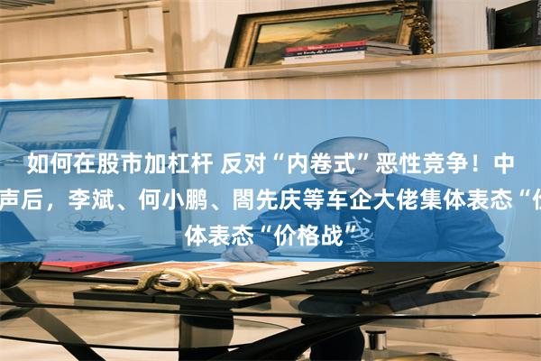 如何在股市加杠杆 反对“内卷式”恶性竞争！中汽协发声后，李斌、何小鹏、閤先庆等车企大佬集体表态“价格战”