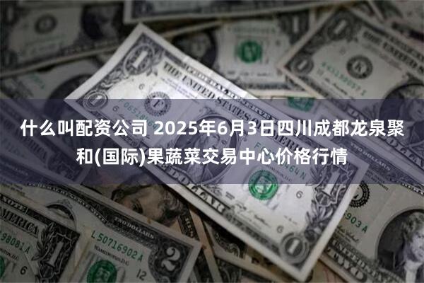 什么叫配资公司 2025年6月3日四川成都龙泉聚和(国际)果蔬菜交易中心价格行情